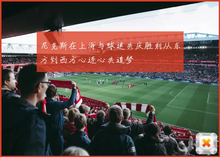 尼克斯在上海与球迷共庆胜利从东方到西方心连心共追梦