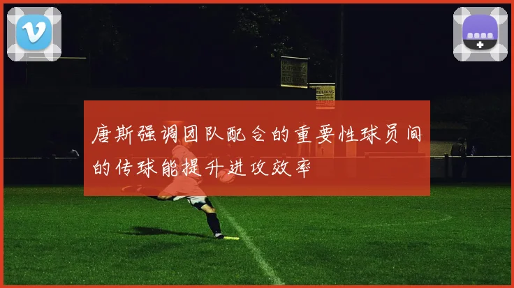 唐斯强调团队配合的重要性球员间的传球能提升进攻效率