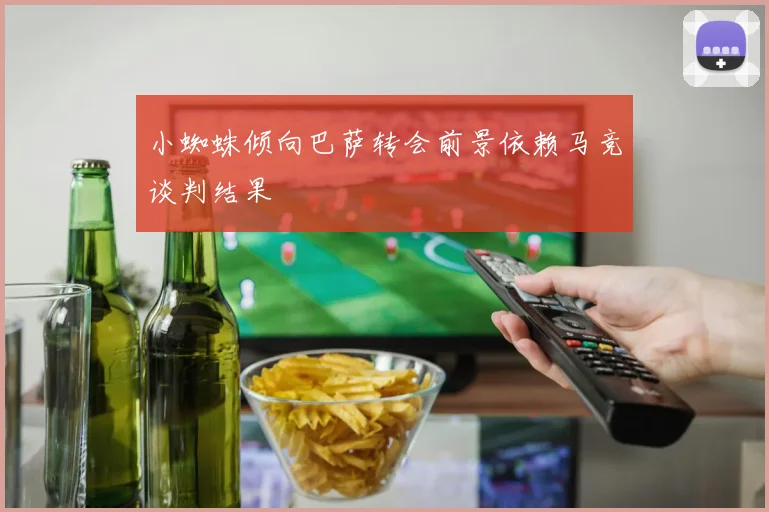 小蜘蛛倾向巴萨转会前景依赖马竞谈判结果