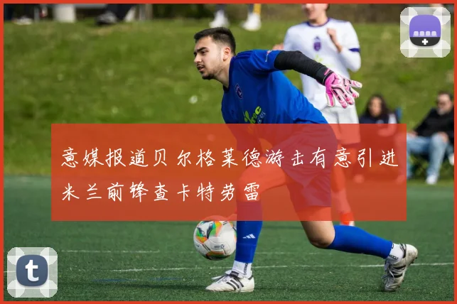 意媒报道贝尔格莱德游击有意引进米兰前锋查卡特劳雷