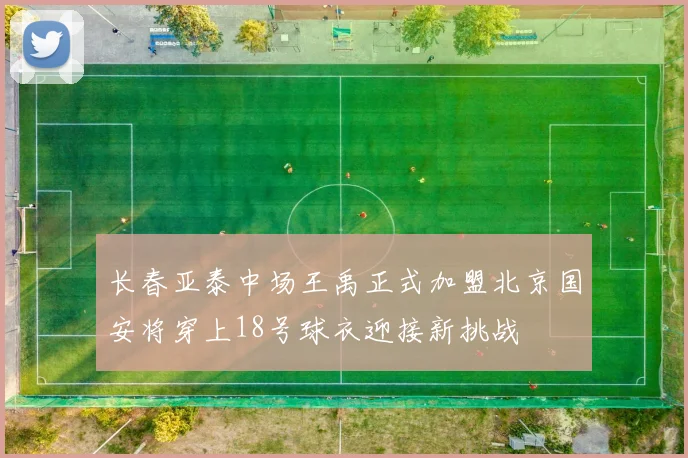 长春亚泰中场王禹正式加盟北京国安将穿上18号球衣迎接新挑战
