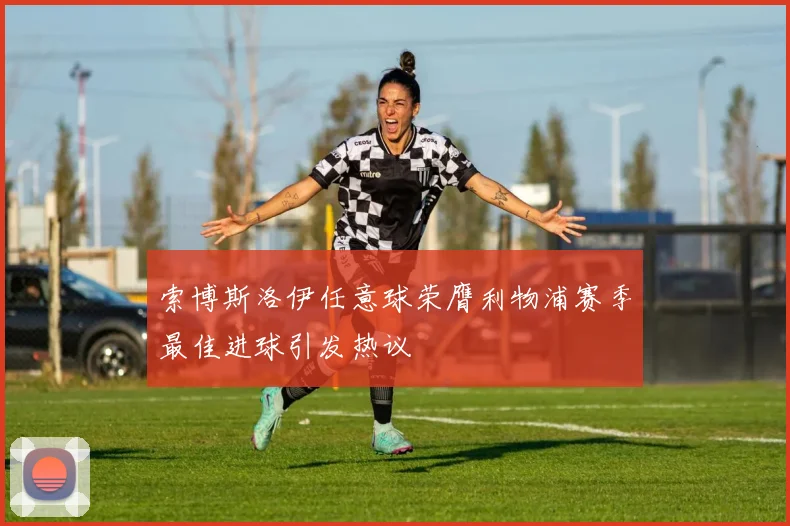 索博斯洛伊任意球荣膺利物浦赛季最佳进球引发热议