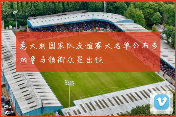 意大利国家队友谊赛大名单公布多纳鲁马领衔众星出征