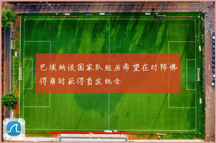 巴埃纳谈国家队经历希望在对阵佛得角时获得首发机会