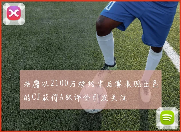 老鹰以2100万续约季后赛表现出色的CJ获得A级评价引发关注