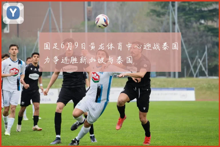 国足6月9日黄龙体育中心迎战泰国力争连胜新加坡与泰国