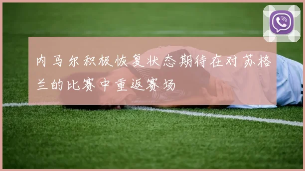 内马尔积极恢复状态期待在对苏格兰的比赛中重返赛场