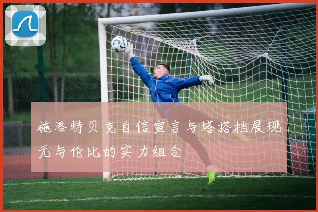 施洛特贝克自信宣言与塔搭档展现无与伦比的实力组合