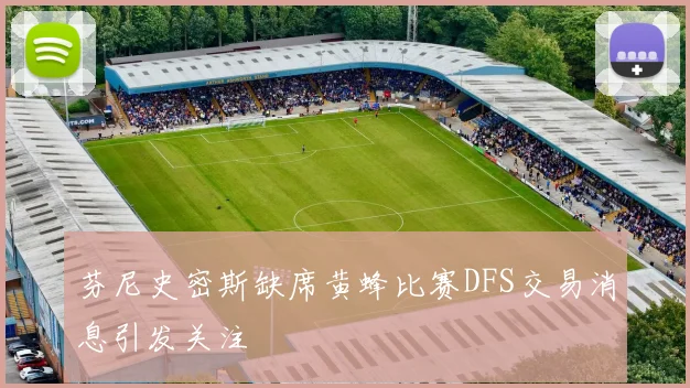 芬尼史密斯缺席黄蜂比赛DFS交易消息引发关注