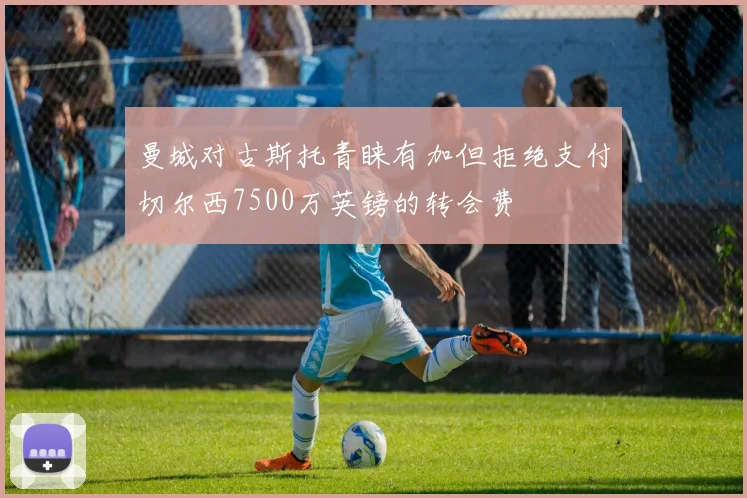 曼城对古斯托青睐有加但拒绝支付切尔西7500万英镑的转会费
