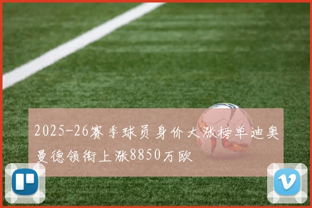 2025-26赛季球员身价大涨榜单迪奥曼德领衔上涨8850万欧
