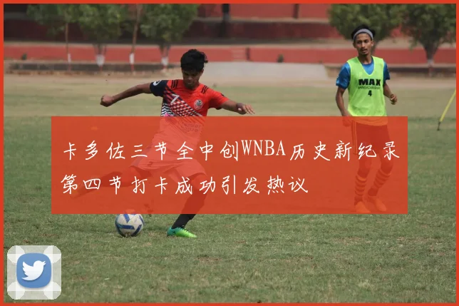 卡多佐三节全中创WNBA历史新纪录第四节打卡成功引发热议