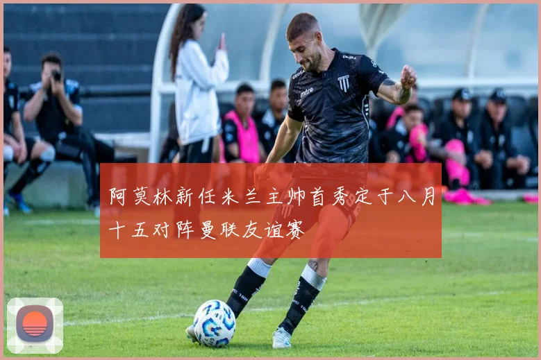 阿莫林新任米兰主帅首秀定于八月十五对阵曼联友谊赛