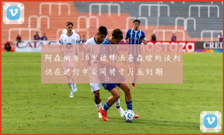阿森纳与16岁边锋汤普森续约谈判仍在进行中合同将于月底到期