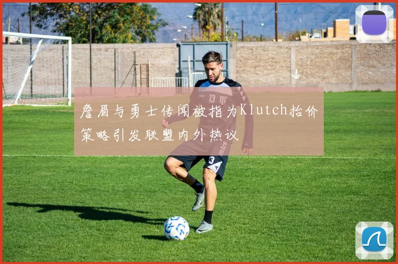 詹眉与勇士传闻被指为Klutch抬价策略引发联盟内外热议