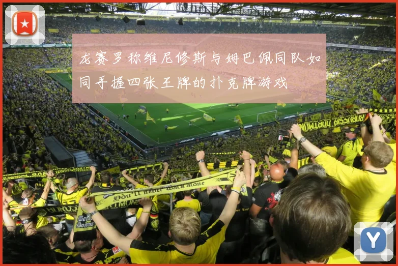龙赛罗称维尼修斯与姆巴佩同队如同手握四张王牌的扑克牌游戏