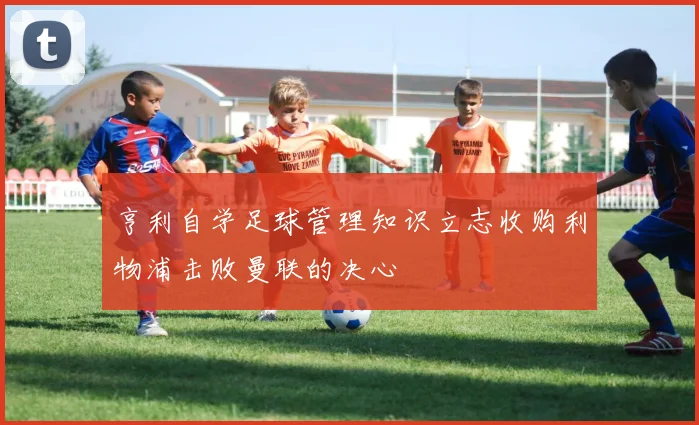 亨利自学足球管理知识立志收购利物浦击败曼联的决心