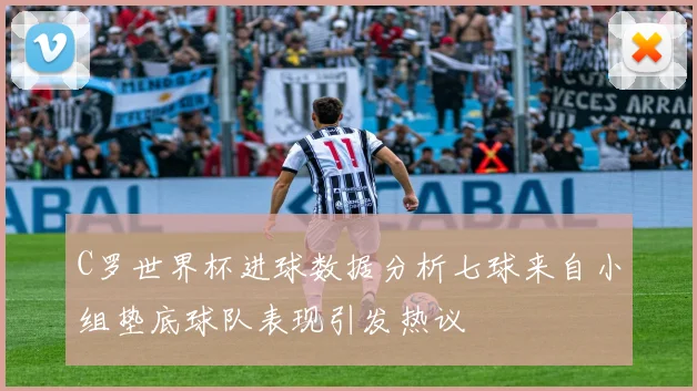 C罗世界杯进球数据分析七球来自小组垫底球队表现引发热议