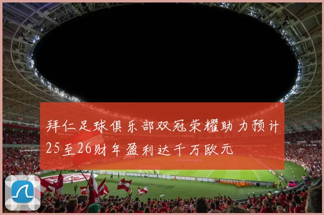 拜仁足球俱乐部双冠荣耀助力预计25至26财年盈利达千万欧元