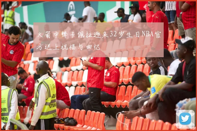 火箭中锋卡佩拉迎来32岁生日NBA官方送上祝福与回忆
