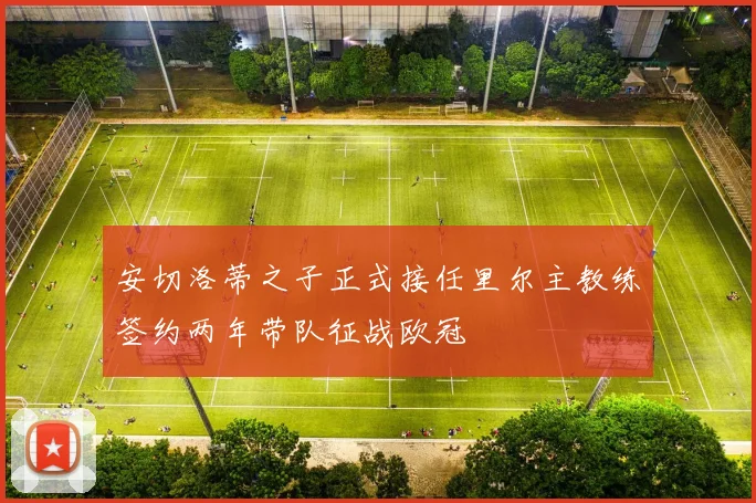 安切洛蒂之子正式接任里尔主教练签约两年带队征战欧冠