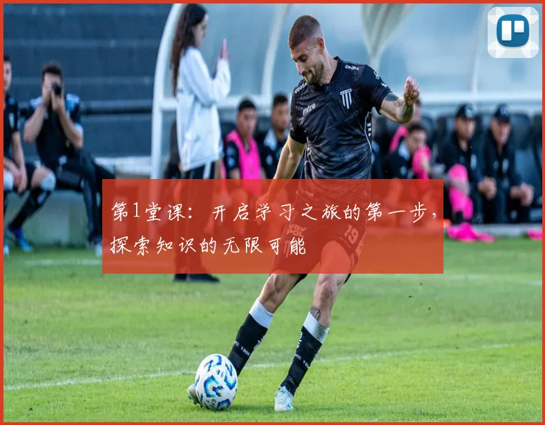 第1堂课：开启学习之旅的第一步，探索知识的无限可能