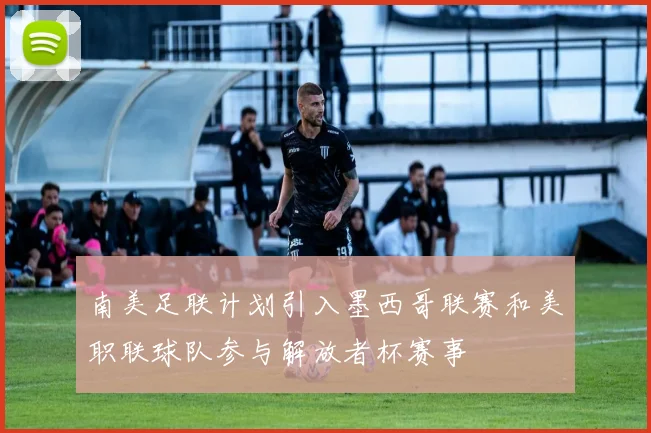 南美足联计划引入墨西哥联赛和美职联球队参与解放者杯赛事