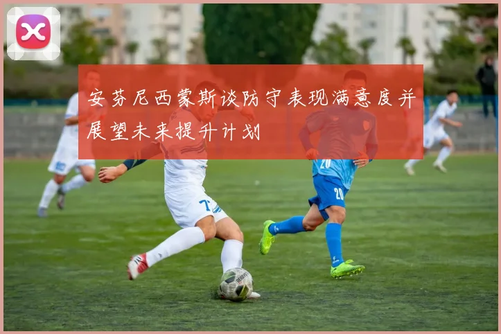 安芬尼西蒙斯谈防守表现满意度并展望未来提升计划