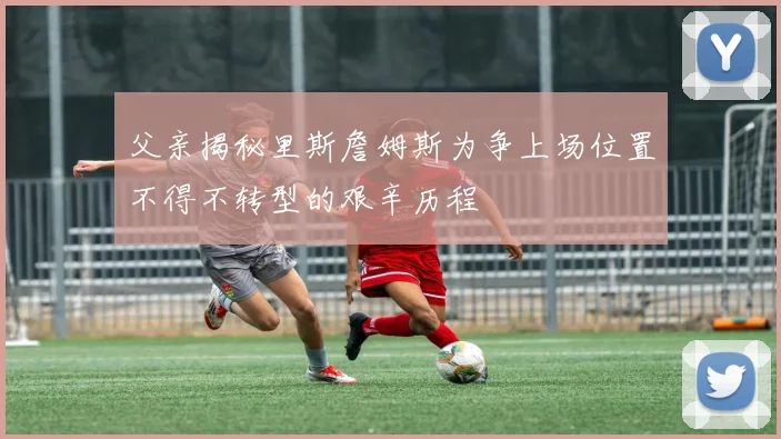父亲揭秘里斯詹姆斯为争上场位置不得不转型的艰辛历程