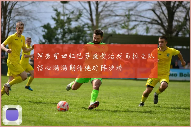阿劳霍回归巴萨接受治疗乌拉圭队信心满满期待他对阵沙特
