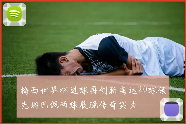 梅西世界杯进球再创新高达20球领先姆巴佩两球展现传奇实力