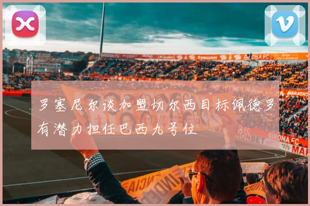 罗塞尼尔谈加盟切尔西目标佩德罗有潜力担任巴西九号位