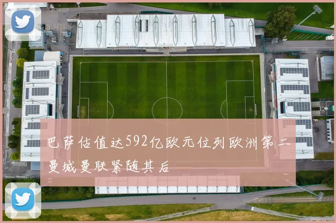 巴萨估值达592亿欧元位列欧洲第二曼城曼联紧随其后